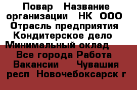 Повар › Название организации ­ НК, ООО › Отрасль предприятия ­ Кондитерское дело › Минимальный оклад ­ 1 - Все города Работа » Вакансии   . Чувашия респ.,Новочебоксарск г.